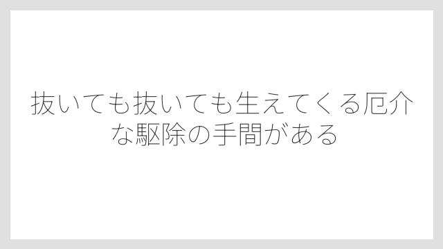 抜いても抜いても生えてくる厄介な駆除の手間がある