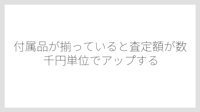 付属品が揃っていると査定額が数千円単位でアップする