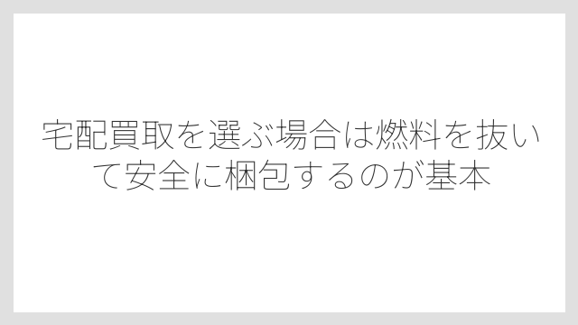 宅配買取を選ぶ場合は燃料を抜いて安全に梱包するのが基本