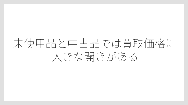 未使用品と中古品では買取価格に大きな開きがある