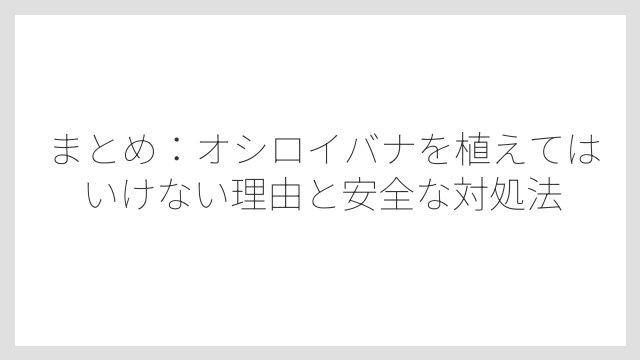 まとめ：オシロイバナを植えてはいけない理由と安全な対処法