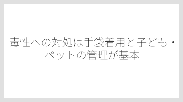 毒性への対処は手袋着用と子ども・ペットの管理が基本