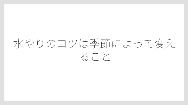 水やりのコツは季節によって変えること