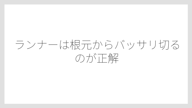 ランナーは根元からバッサリ切るのが正解