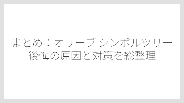 まとめ：オリーブ シンボルツリー 後悔の原因と対策を総整理
