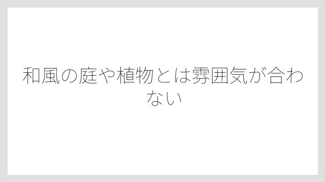 和風の庭や植物とは雰囲気が合わない