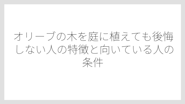 オリーブの木を庭に植えても後悔しない人の特徴と向いている人の条件