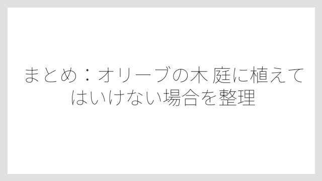 まとめ：オリーブの木 庭に植えてはいけない場合を整理
