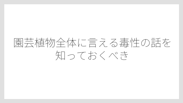 園芸植物全体に言える毒性の話を知っておくべき