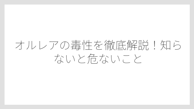 オルレアの毒性を徹底解説！知らないと危ないこと