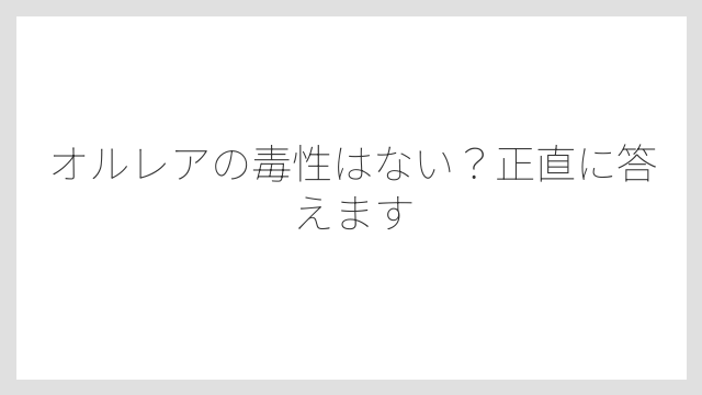 オルレアの毒性はない？正直に答えます