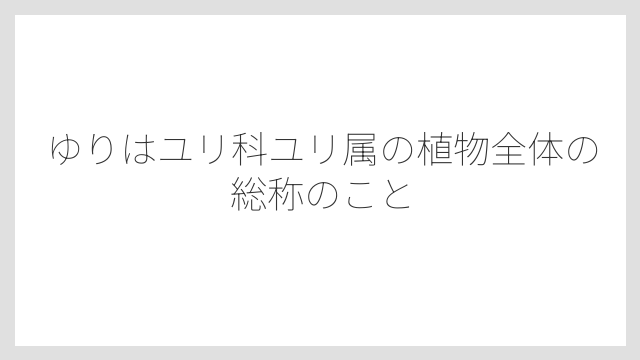 ゆりはユリ科ユリ属の植物全体の総称のこと