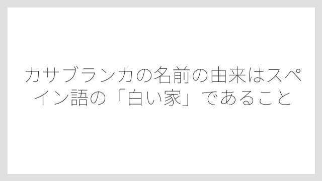 カサブランカの名前の由来はスペイン語の「白い家」であること