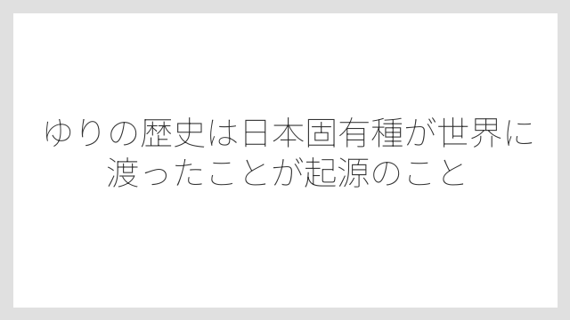 ゆりの歴史は日本固有種が世界に渡ったことが起源のこと