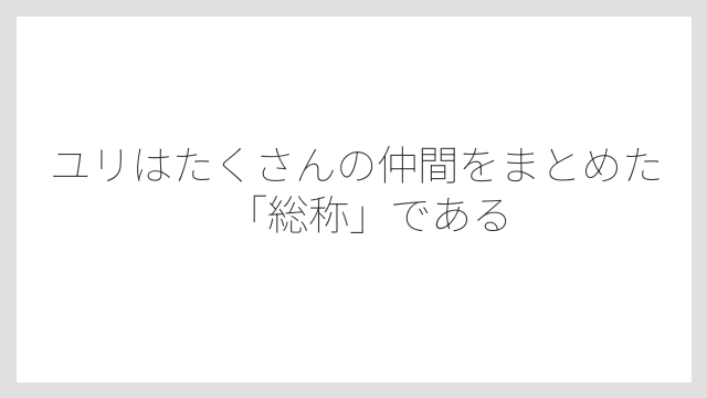 ユリはたくさんの仲間をまとめた「総称」である