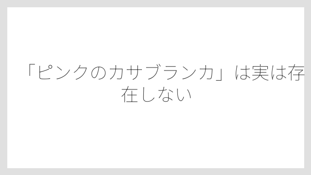 「ピンクのカサブランカ」は実は存在しない