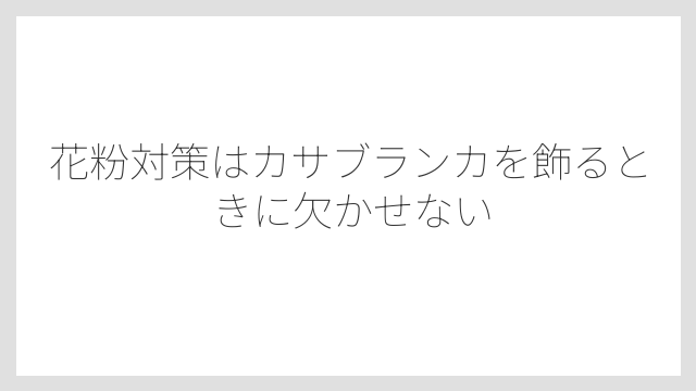 花粉対策はカサブランカを飾るときに欠かせない