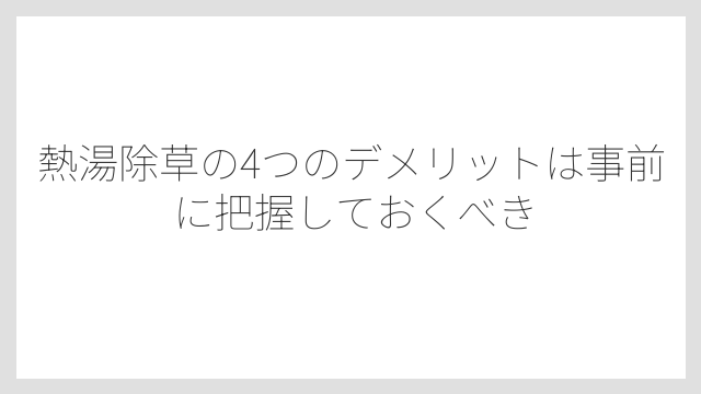 熱湯除草の4つのデメリットは事前に把握しておくべき