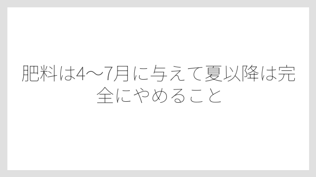 肥料は4〜7月に与えて夏以降は完全にやめること