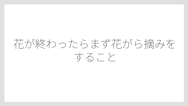 花が終わったらまず花がら摘みをすること