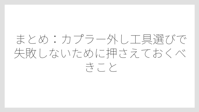 まとめ：カプラー外し工具選びで失敗しないために押さえておくべきこと