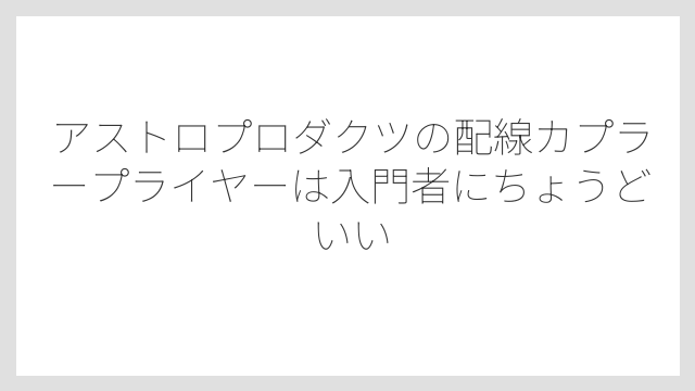 アストロプロダクツの配線カプラープライヤーは入門者にちょうどいい