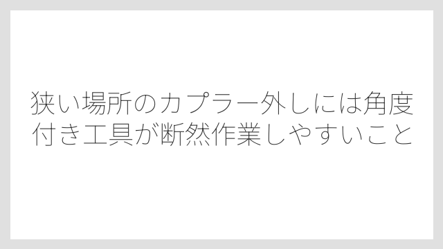 狭い場所のカプラー外しには角度付き工具が断然作業しやすいこと