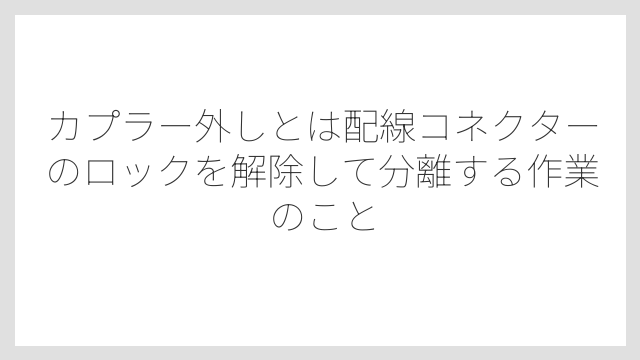 カプラー外しとは配線コネクターのロックを解除して分離する作業のこと