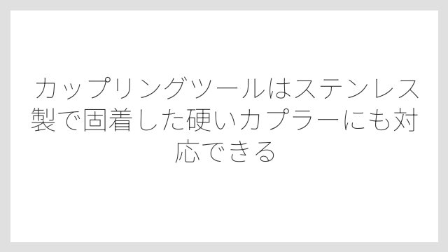 カップリングツールはステンレス製で固着した硬いカプラーにも対応できる