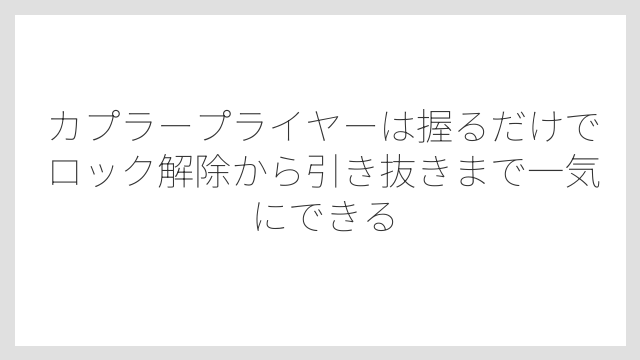 カプラープライヤーは握るだけでロック解除から引き抜きまで一気にできる