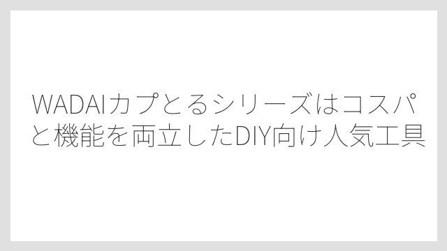 WADAIカプとるシリーズはコスパと機能を両立したDIY向け人気工具