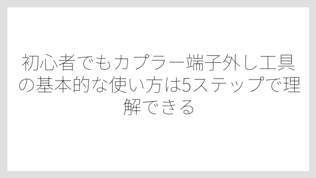 初心者でもカプラー端子外し工具の基本的な使い方は5ステップで理解できる
