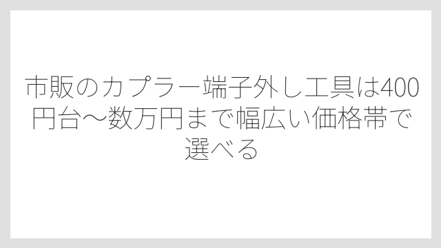 市販のカプラー端子外し工具は400円台〜数万円まで幅広い価格帯で選べる