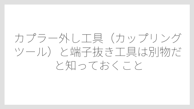 カプラー外し工具（カップリングツール）と端子抜き工具は別物だと知っておくこと