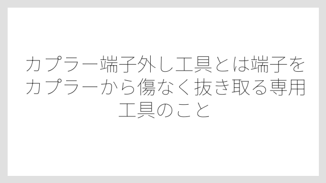 カプラー端子外し工具とは端子をカプラーから傷なく抜き取る専用工具のこと
