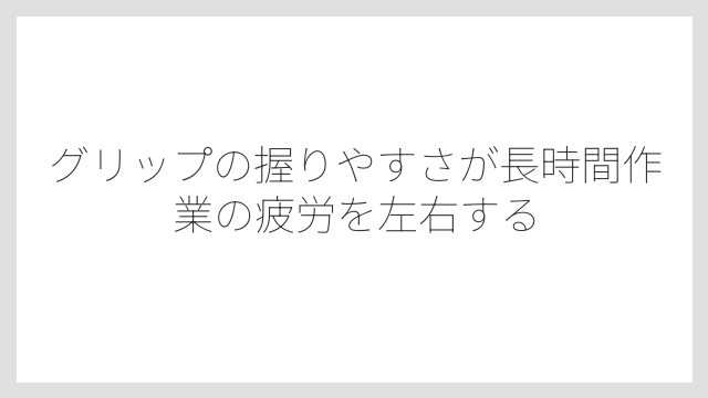 グリップの握りやすさが長時間作業の疲労を左右する