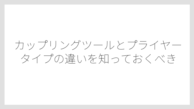 カップリングツールとプライヤータイプの違いを知っておくべき