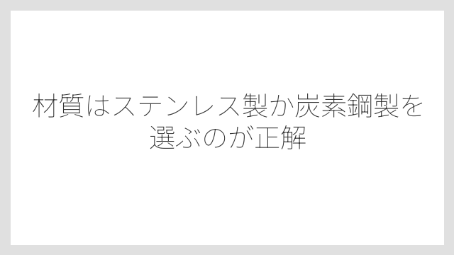 材質はステンレス製か炭素鋼製を選ぶのが正解