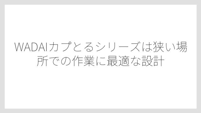 WADAIカプとるシリーズは狭い場所での作業に最適な設計