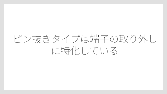 ピン抜きタイプは端子の取り外しに特化している