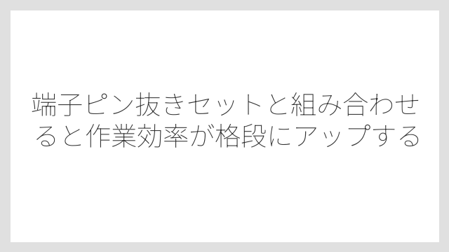 端子ピン抜きセットと組み合わせると作業効率が格段にアップする