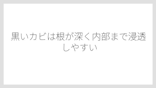 黒いカビは根が深く内部まで浸透しやすい