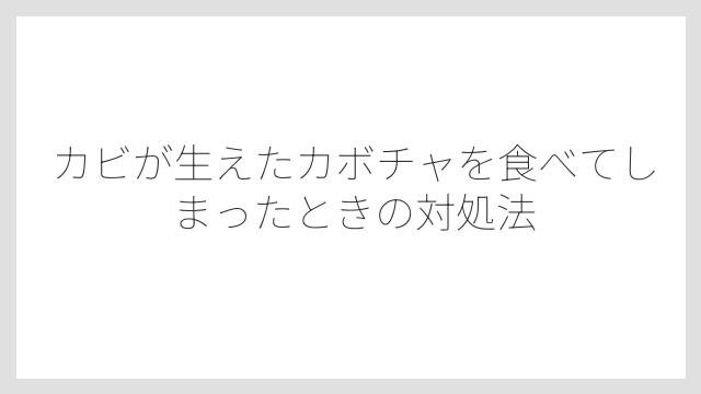 カビが生えたカボチャを食べてしまったときの対処法