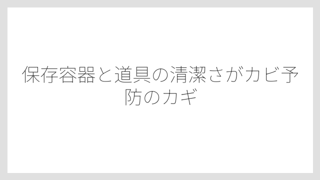 保存容器と道具の清潔さがカビ予防のカギ