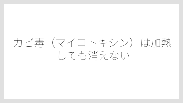 カビ毒（マイコトキシン）は加熱しても消えない