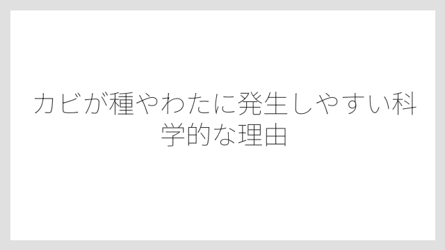 カビが種やわたに発生しやすい科学的な理由