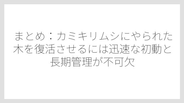 まとめ：カミキリムシにやられた木を復活させるには迅速な初動と長期管理が不可欠