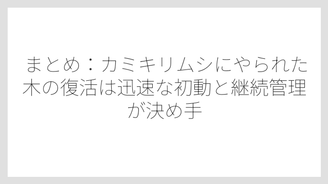 まとめ：カミキリムシにやられた木の復活は迅速な初動と継続管理が決め手