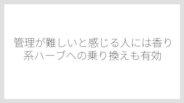 管理が難しいと感じる人には香り系ハーブへの乗り換えも有効