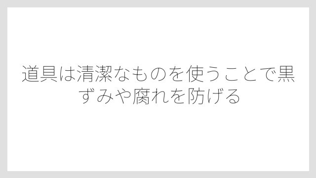 道具は清潔なものを使うことで黒ずみや腐れを防げる